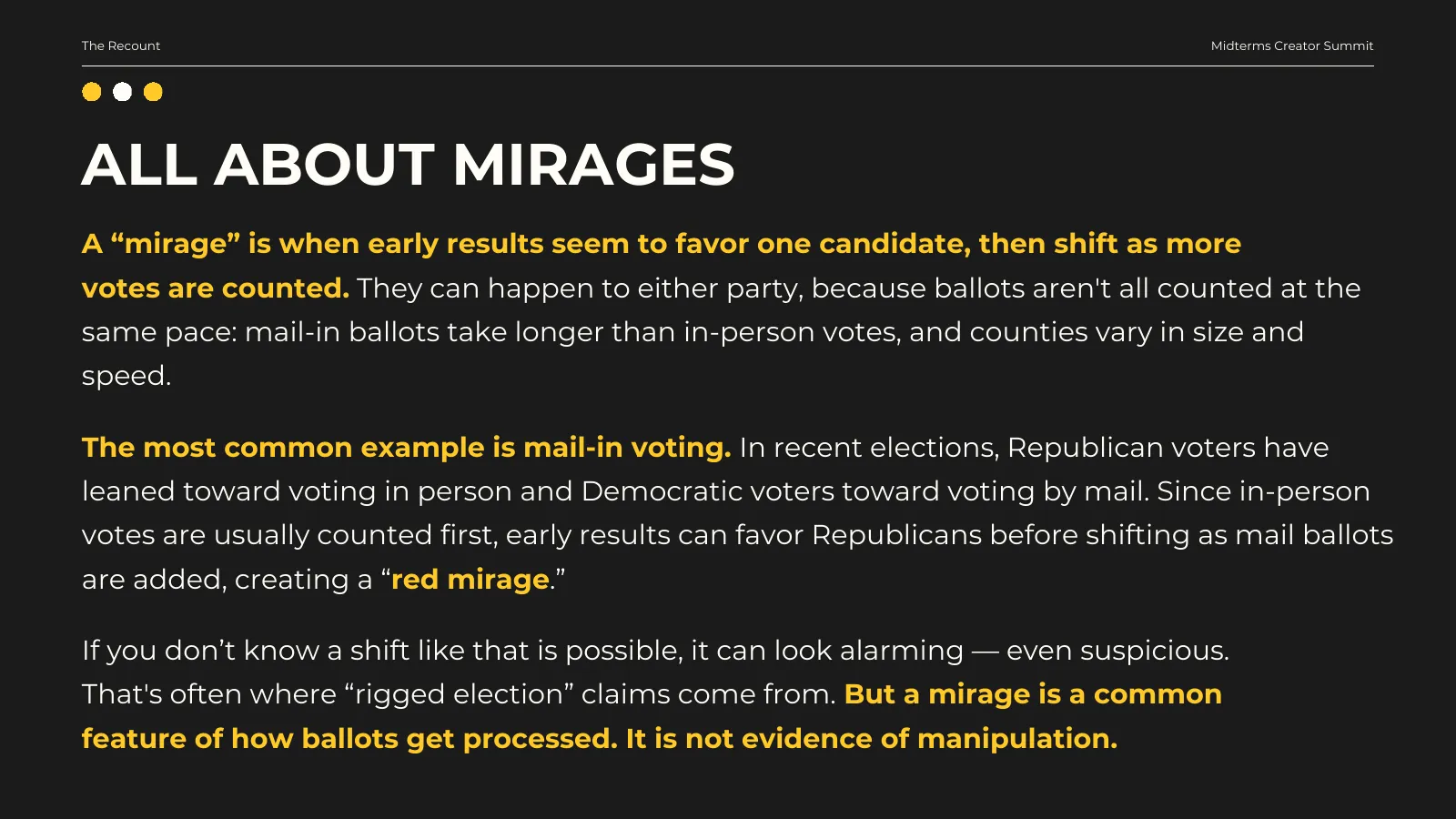 All about mirages. A “mirage” is when early results seem to favor one candidate, then shift as more votes are counted. They can happen to either party, because ballots aren’t all counted at the same pace: mail-in ballots take longer than in-person votes, and counties vary in size and speed. In recent elections, Republican voters have leaned toward voting in person and Democratic voters toward voting by mail, so early results can favor Republicans before shifting as mail ballots are added, creating a “red mirage.” If you don’t know a shift like that is possible, it can look alarming — even suspicious. That’s often where “rigged election” claims come from. But a mirage is a common feature of how ballots get processed. It is not evidence of manipulation.